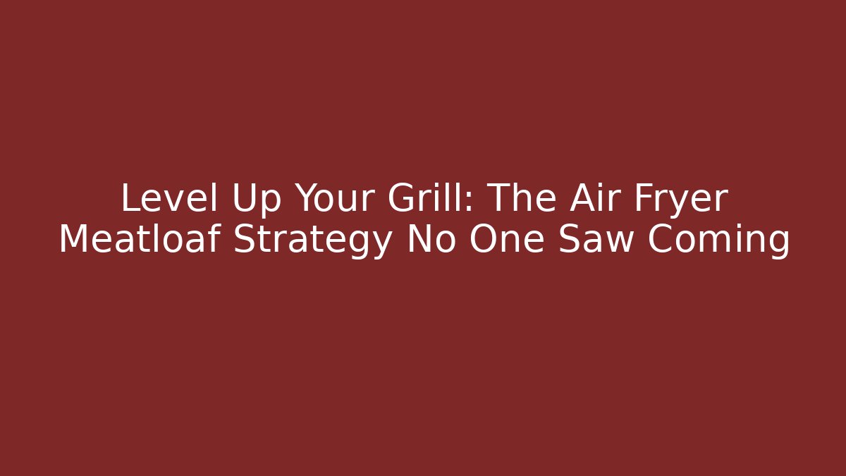 Level Up Your Grill: The Air Fryer Meatloaf Strategy No One Saw Coming