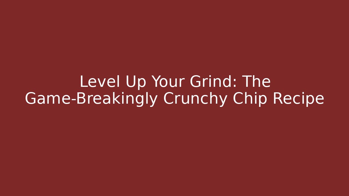 Level Up Your Grind: The Game-Breakingly Crunchy Chip Recipe