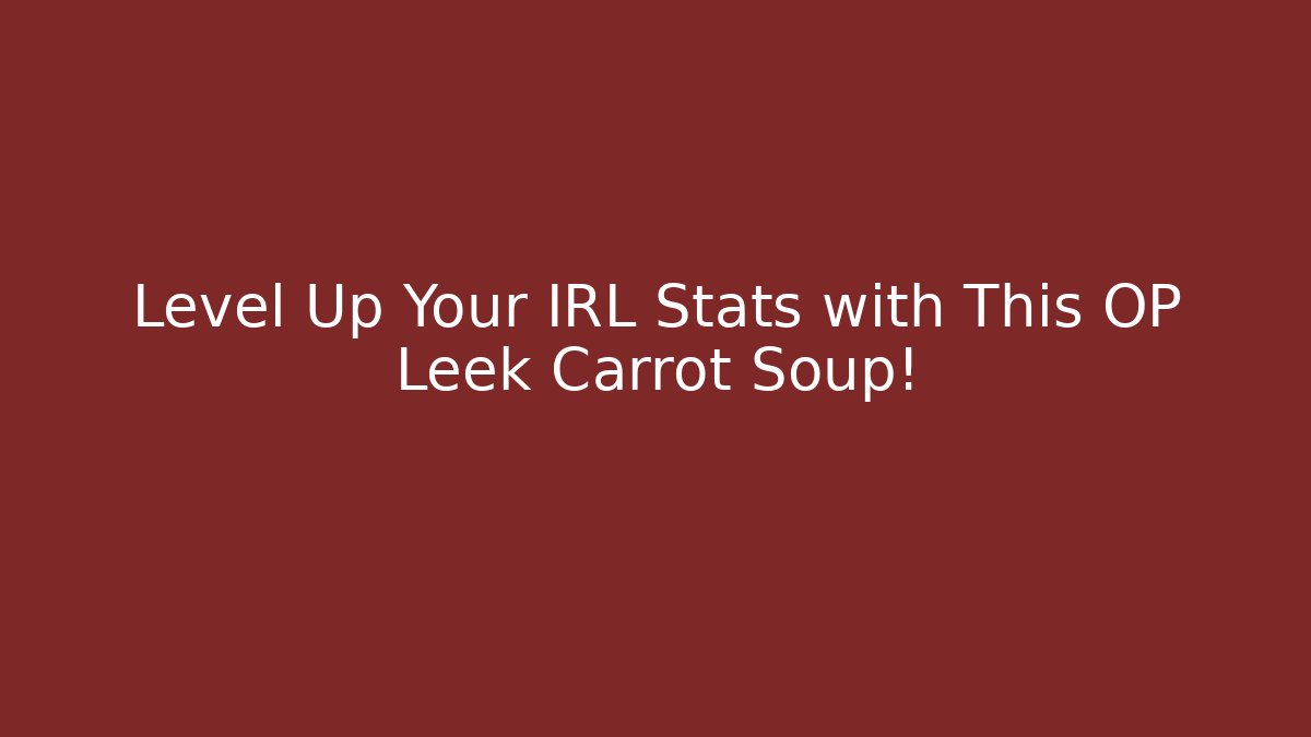 Level Up Your IRL Stats with This OP Leek Carrot Soup!