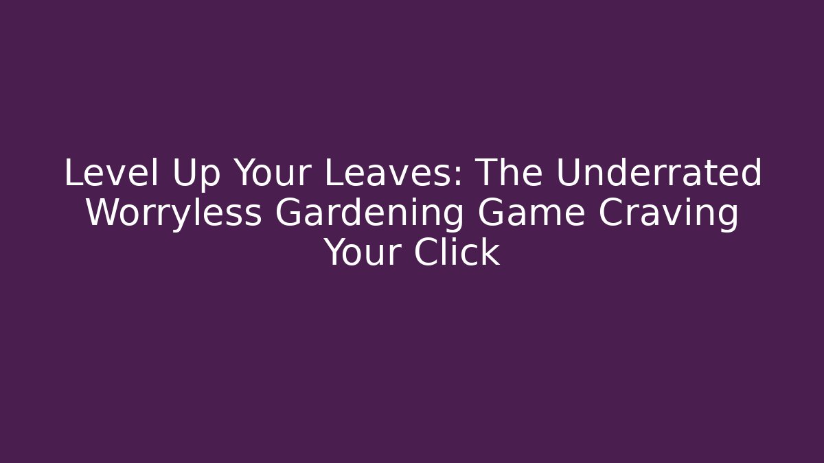 Level Up Your Leaves: The Underrated Worryless Gardening Game Craving Your Click