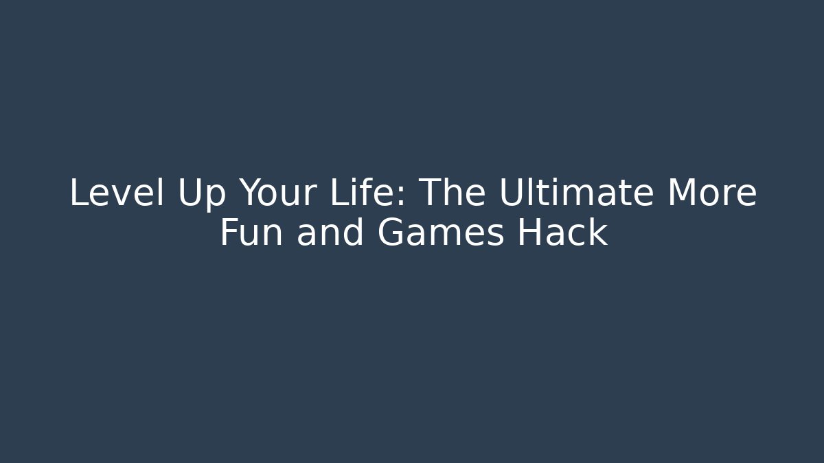 Level Up Your Life: The Ultimate More Fun and Games Hack