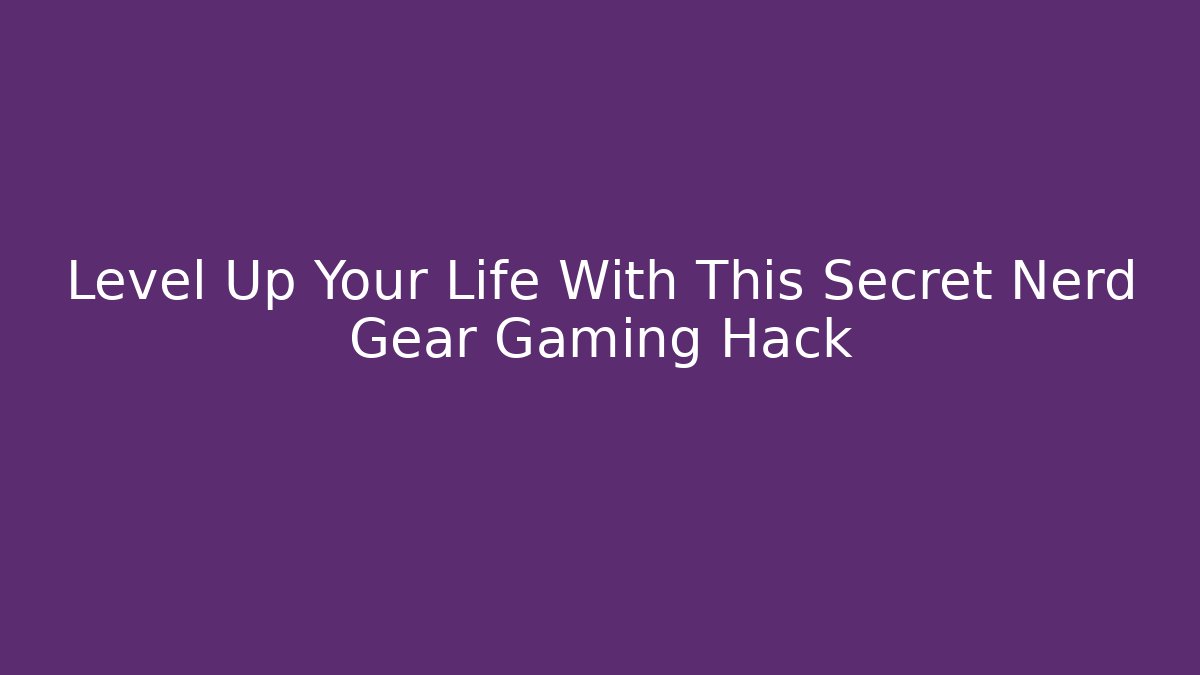 Level Up Your Life With This Secret Nerd Gear Gaming Hack