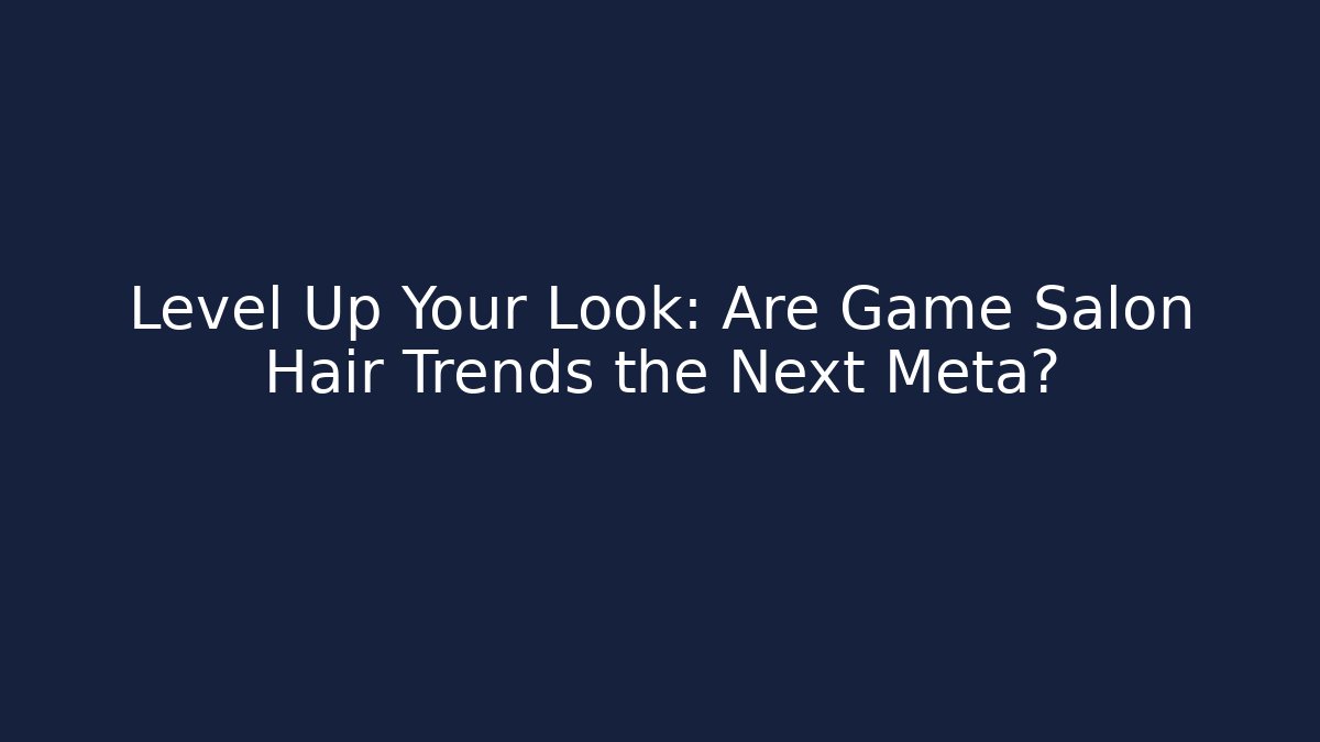 Level Up Your Look: Are Game Salon Hair Trends the Next Meta?