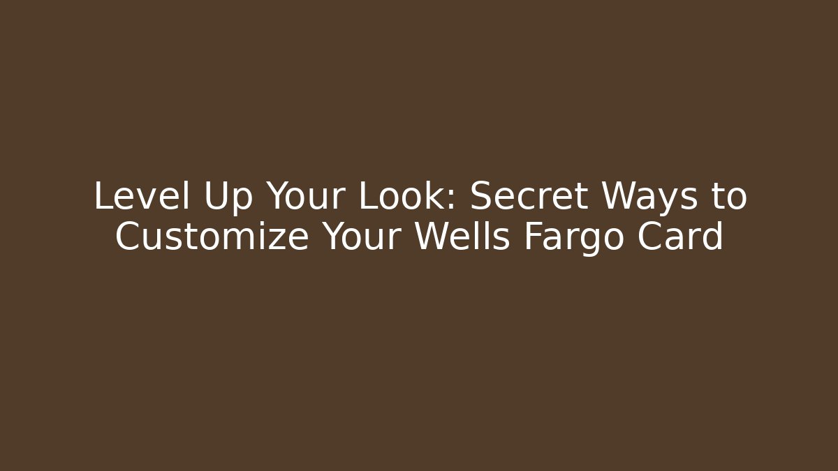Level Up Your Look: Secret Ways to Customize Your Wells Fargo Card