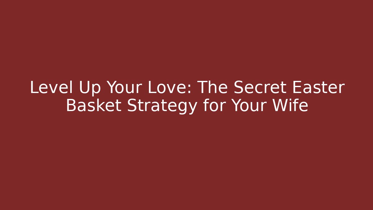 Level Up Your Love: The Secret Easter Basket Strategy for Your Wife