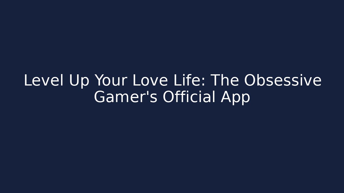 Level Up Your Love Life: The Obsessive Gamer’s Official App