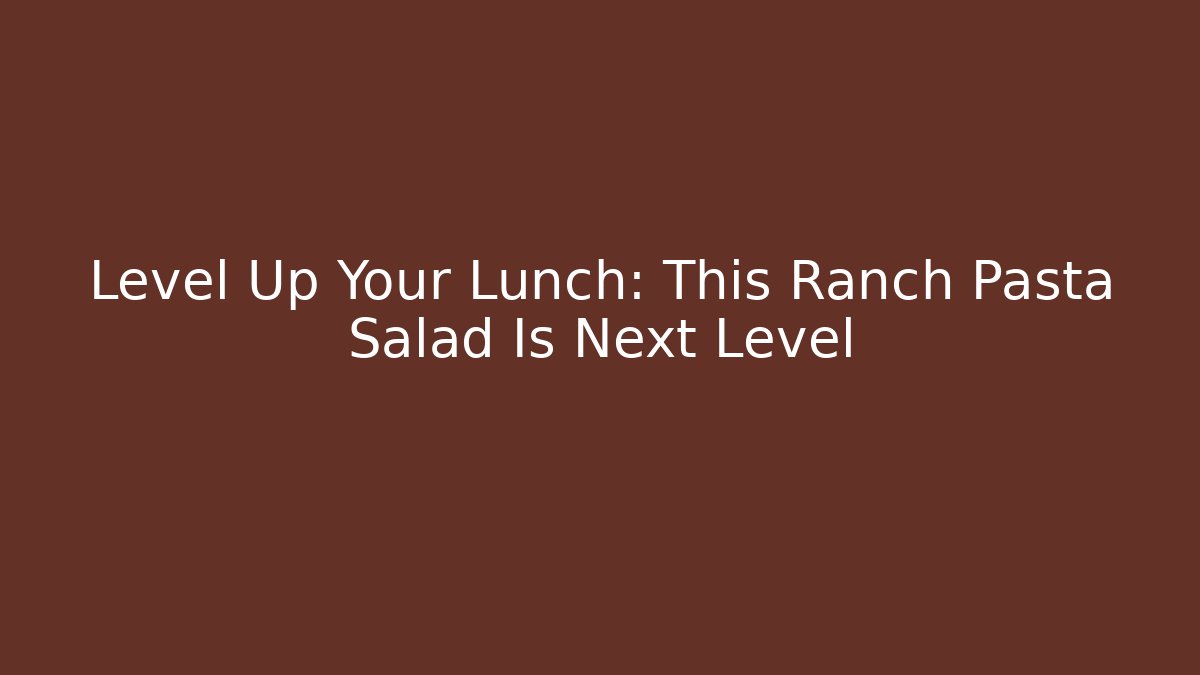 Level Up Your Lunch: This Ranch Pasta Salad Is Next Level