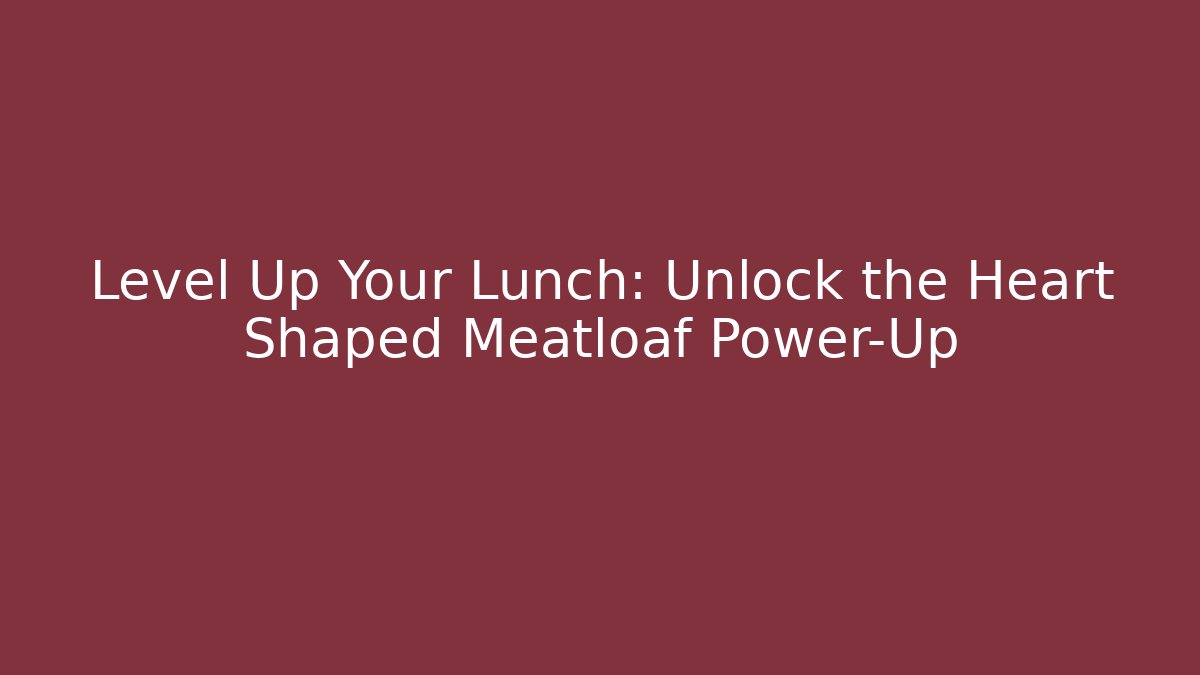 Level Up Your Lunch: Unlock the Heart Shaped Meatloaf Power-Up
