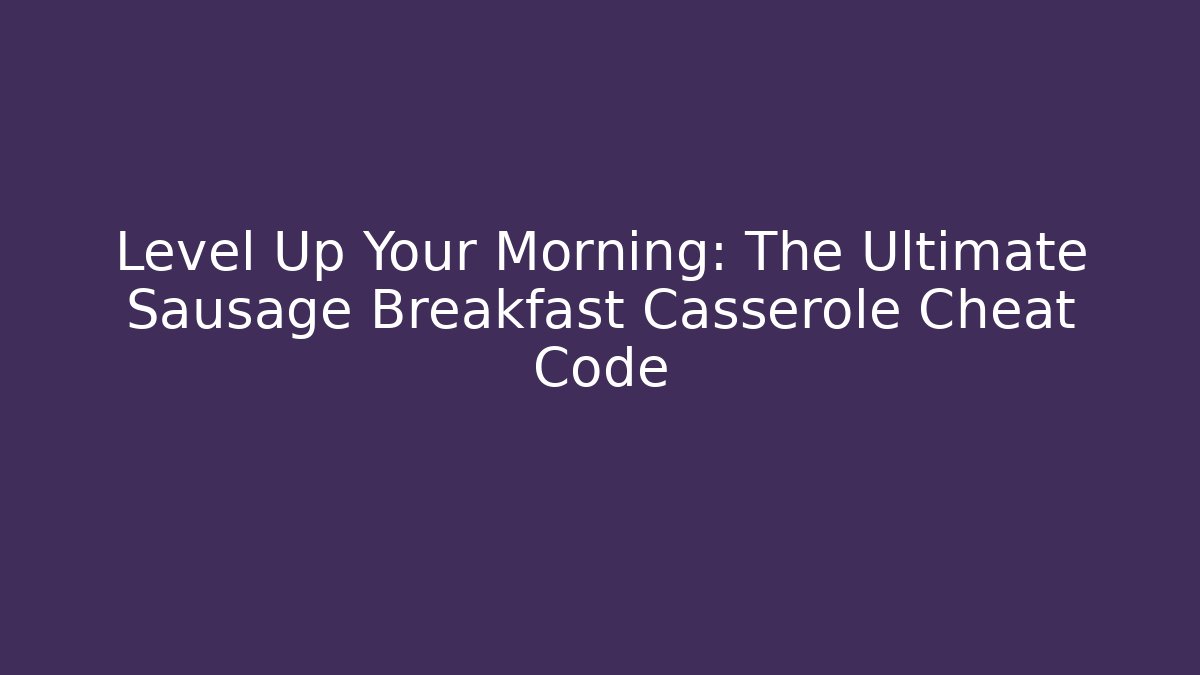 Level Up Your Morning: The Ultimate Sausage Breakfast Casserole Cheat Code