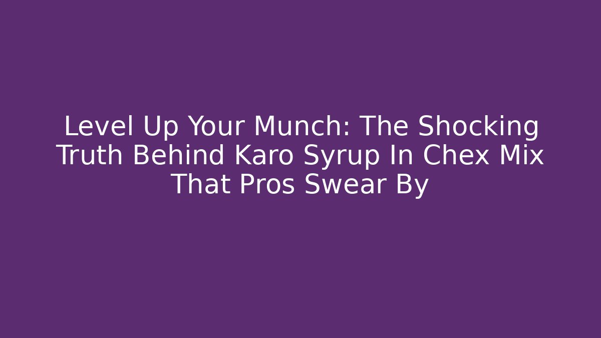 Level Up Your Munch: The Shocking Truth Behind Karo Syrup In Chex Mix That Pros Swear By