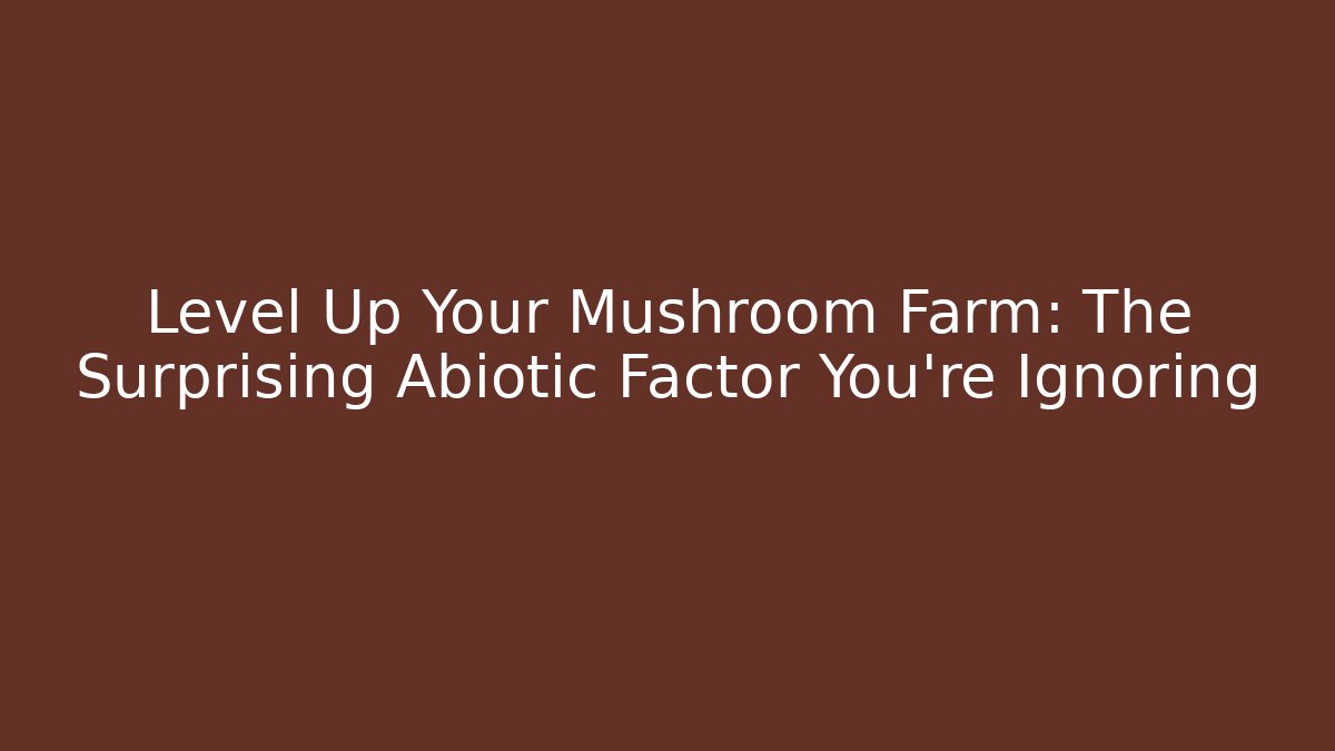 Level Up Your Mushroom Farm: The Surprising Abiotic Factor You’re Ignoring