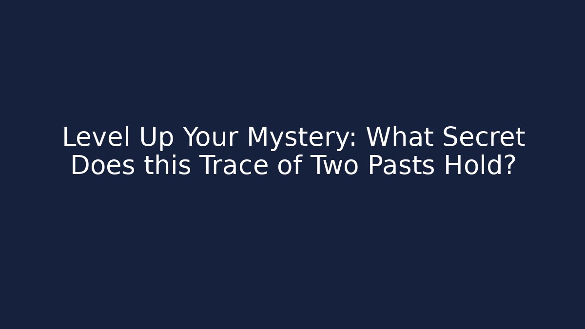 Level Up Your Mystery: What Secret Does this Trace of Two Pasts Hold?