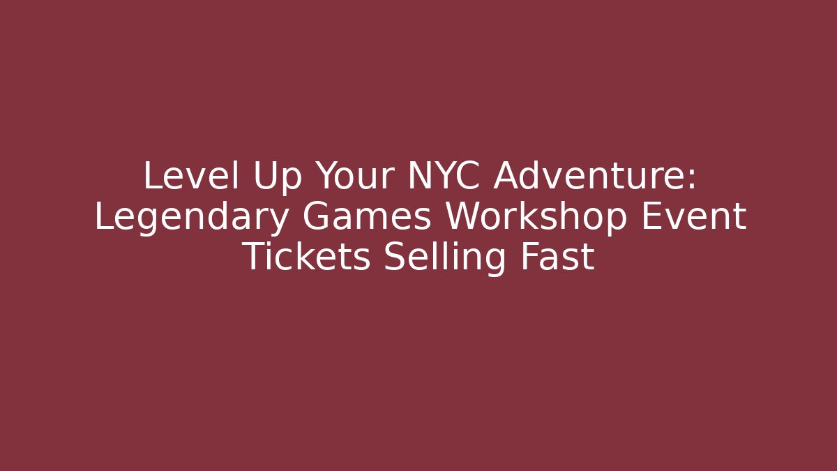 Level Up Your NYC Adventure: Legendary Games Workshop Event Tickets Selling Fast