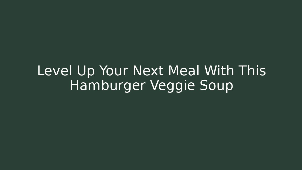 Level Up Your Next Meal With This Hamburger Veggie Soup