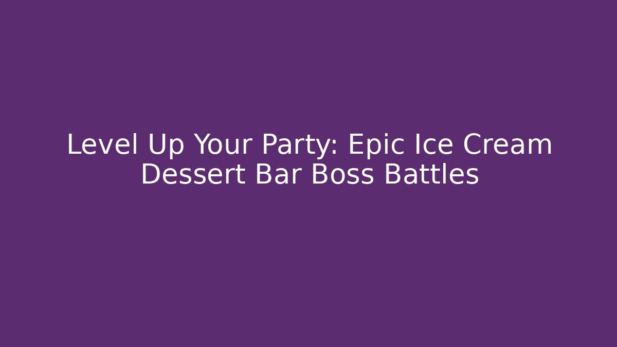 Level Up Your Party: Epic Ice Cream Dessert Bar Boss Battles