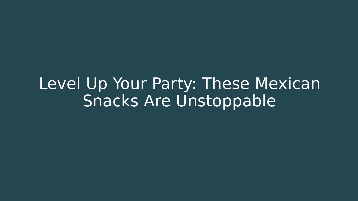 Level Up Your Party: These Mexican Snacks Are Unstoppable