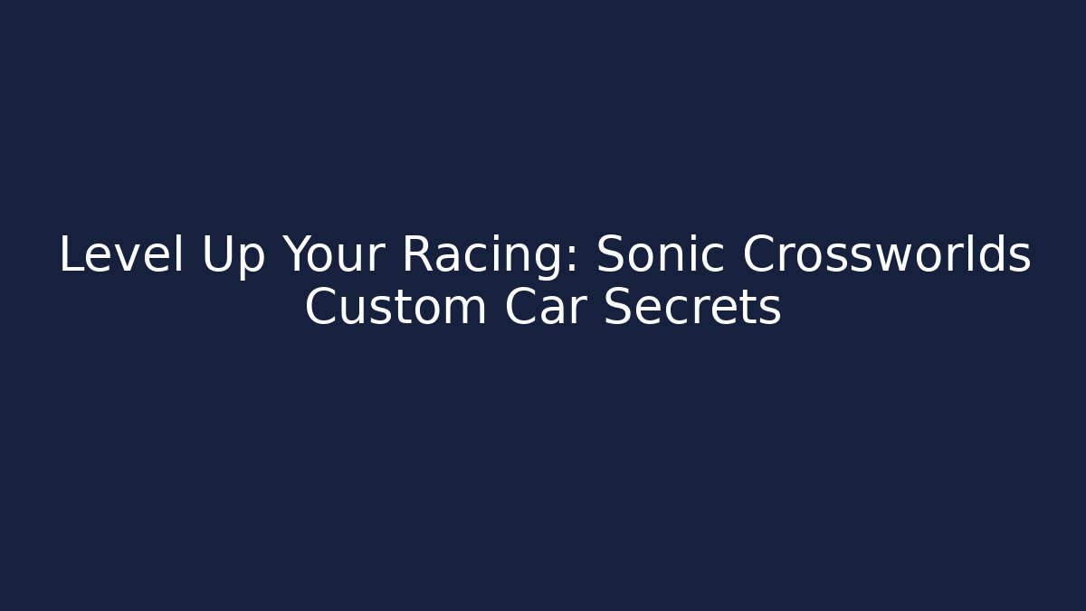 Level Up Your Racing: Sonic Crossworlds Custom Car Secrets
