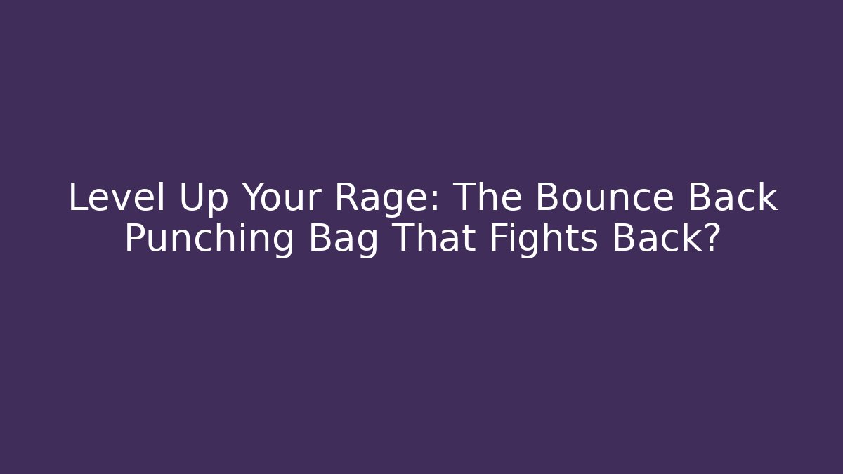 Level Up Your Rage: The Bounce Back Punching Bag That Fights Back?