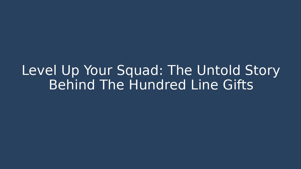 Level Up Your Squad: The Untold Story Behind The Hundred Line Gifts