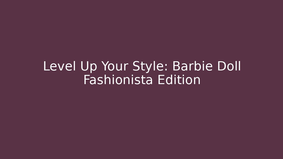 Level Up Your Style: Barbie Doll Fashionista Edition