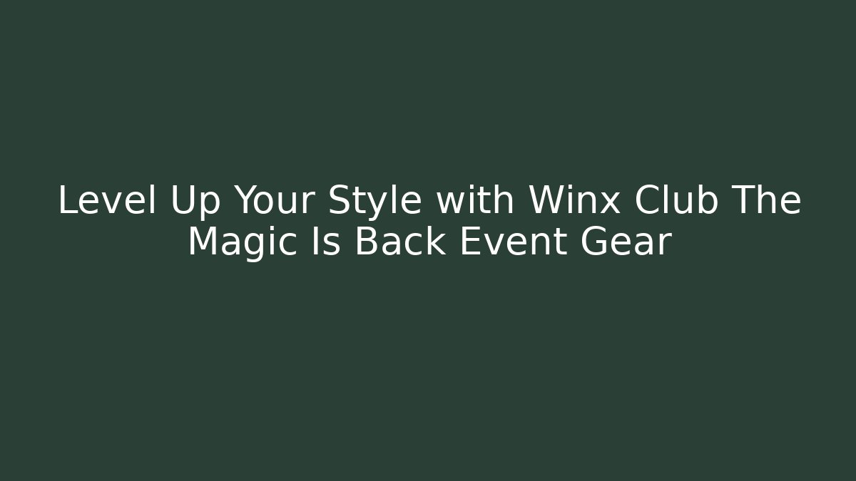 Level Up Your Style with Winx Club The Magic Is Back Event Gear