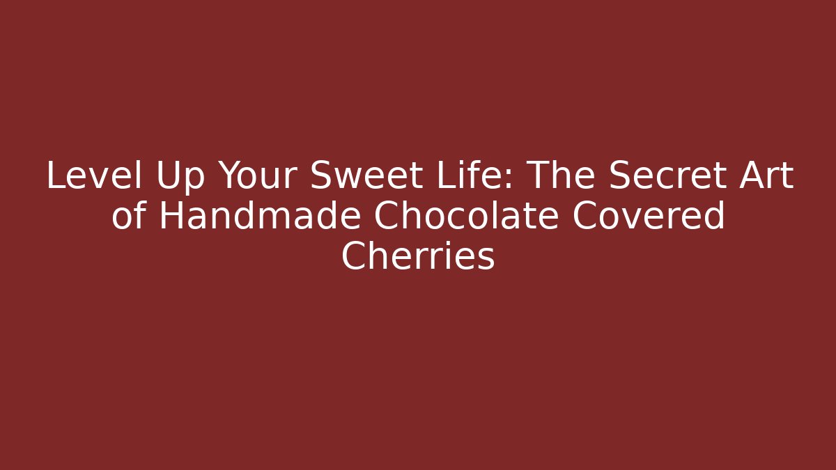 Level Up Your Sweet Life: The Secret Art of Handmade Chocolate Covered Cherries