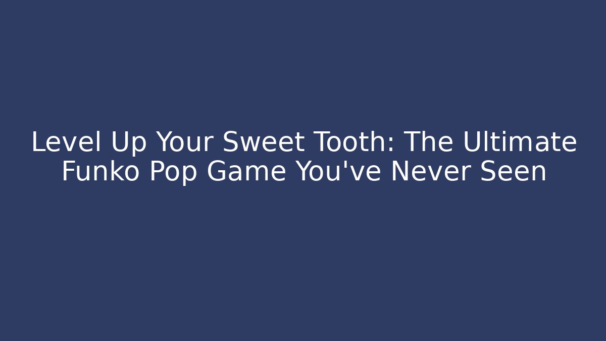 Level Up Your Sweet Tooth: The Ultimate Funko Pop Game You've Never Seen