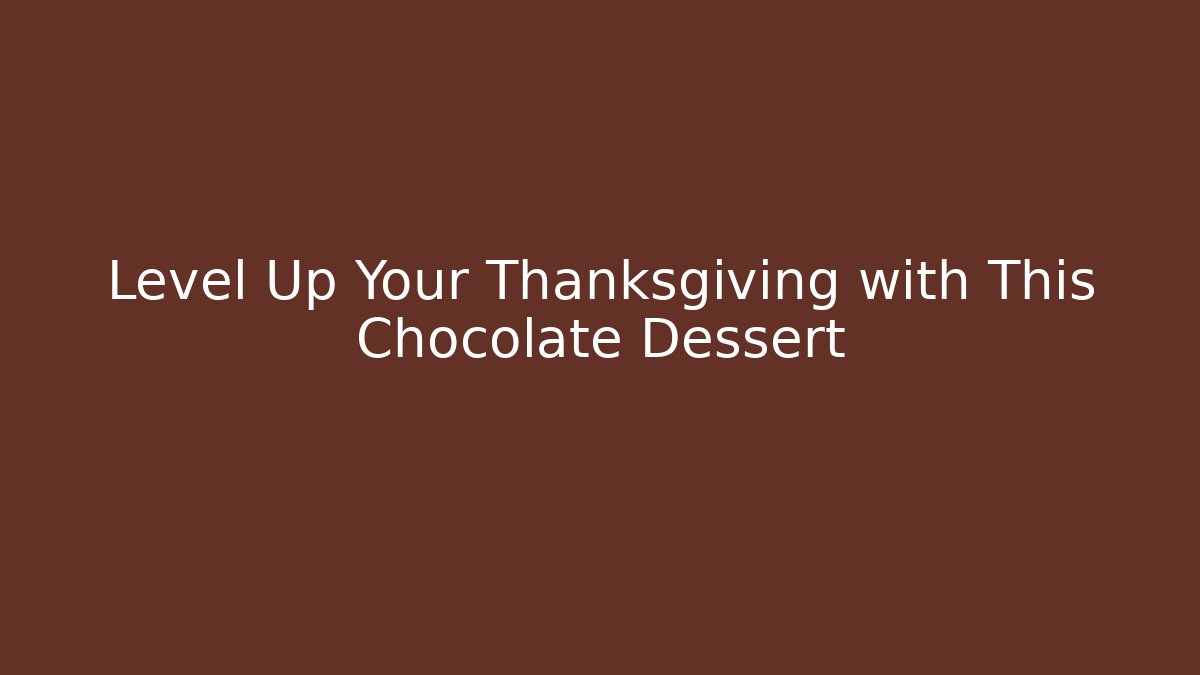 Level Up Your Thanksgiving with This Chocolate Dessert