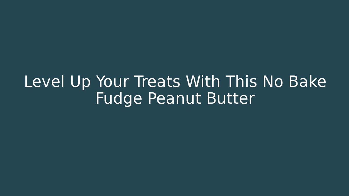 Level Up Your Treats With This No Bake Fudge Peanut Butter