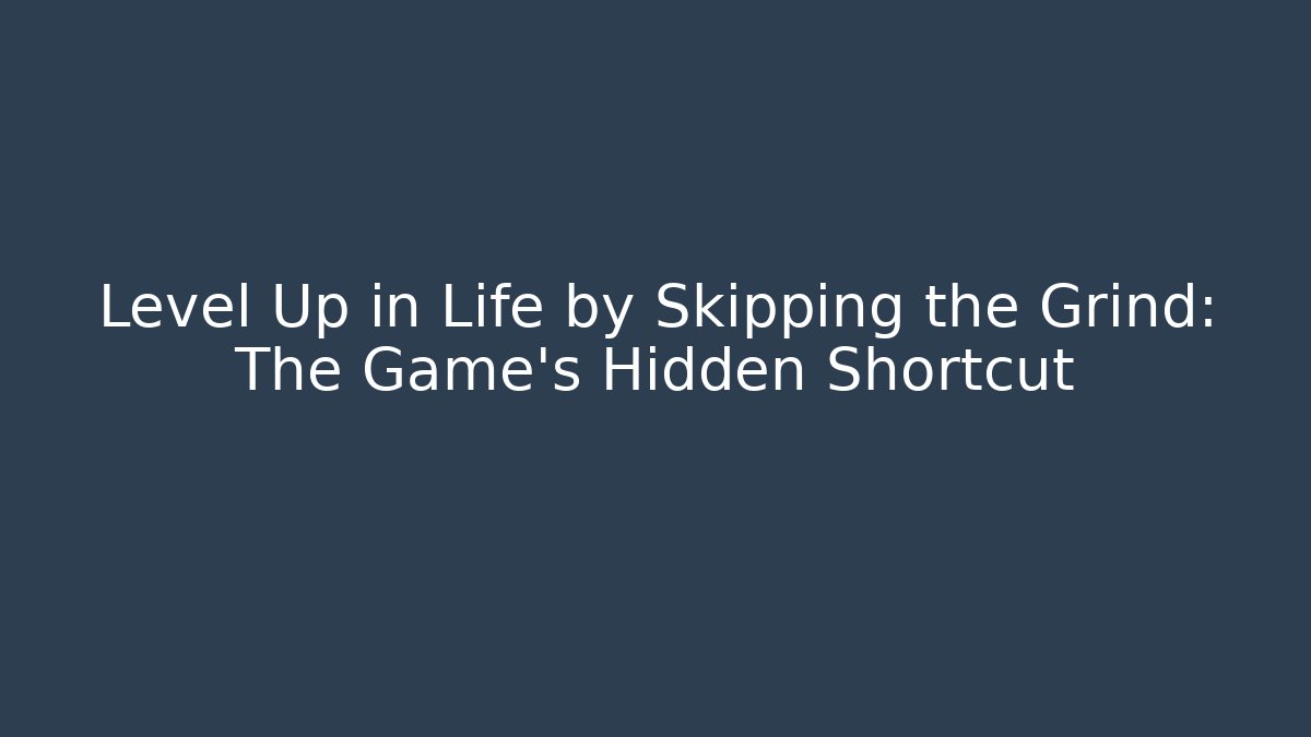 Level Up in Life by Skipping the Grind: The Game's Hidden Shortcut