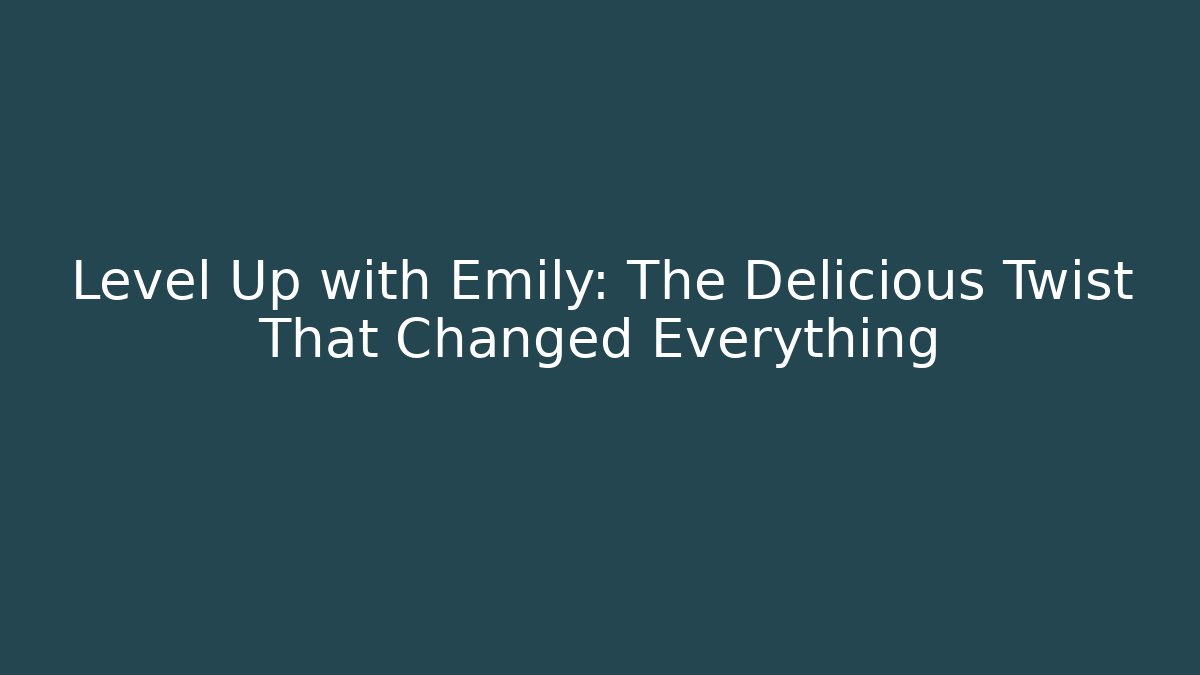 Level Up with Emily: The Delicious Twist That Changed Everything