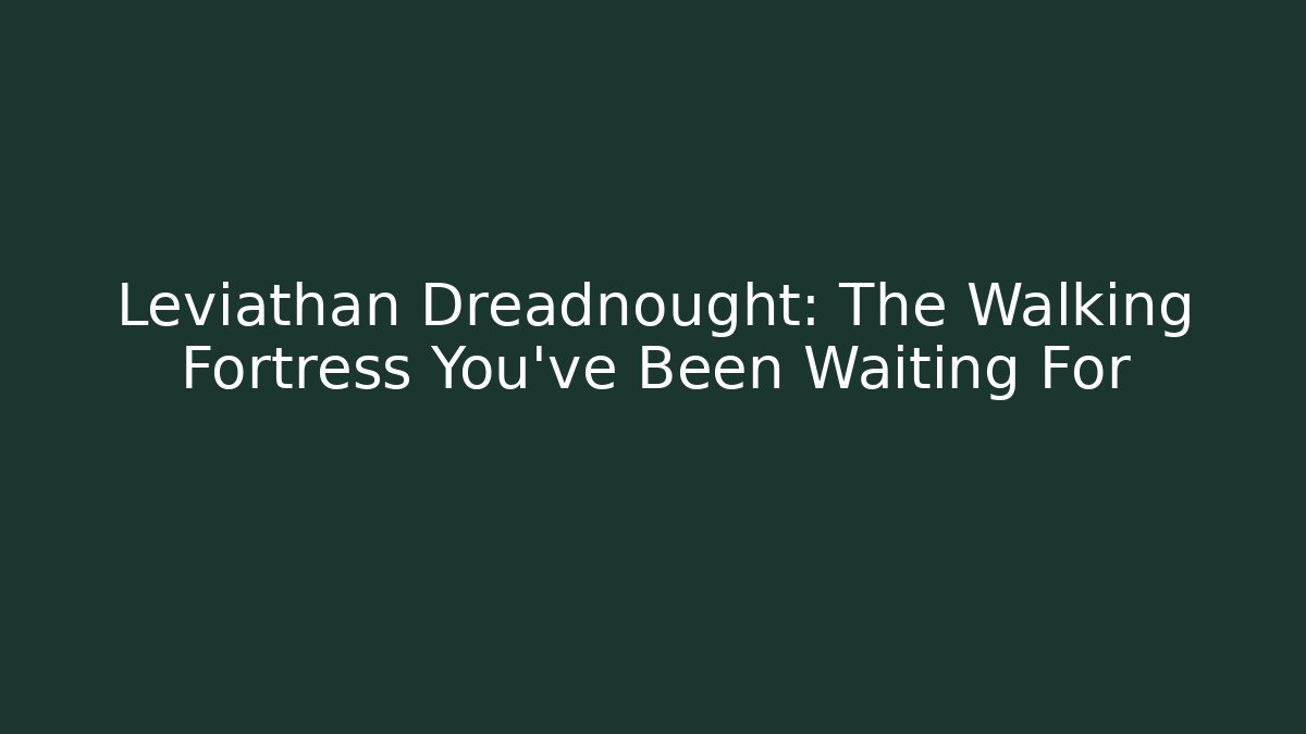 Leviathan Dreadnought: The Walking Fortress You’ve Been Waiting For
