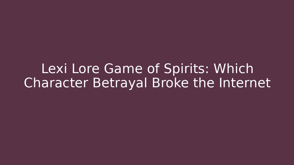 Lexi Lore Game of Spirits: Which Character Betrayal Broke the Internet
