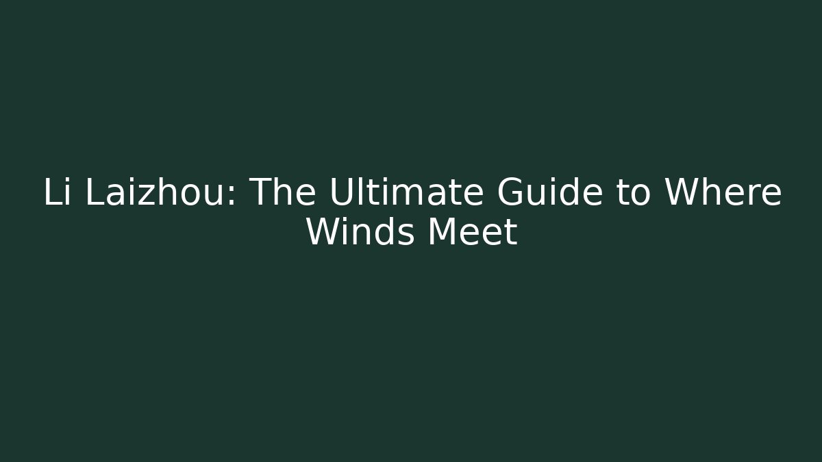 Li Laizhou: The Ultimate Guide to Where Winds Meet