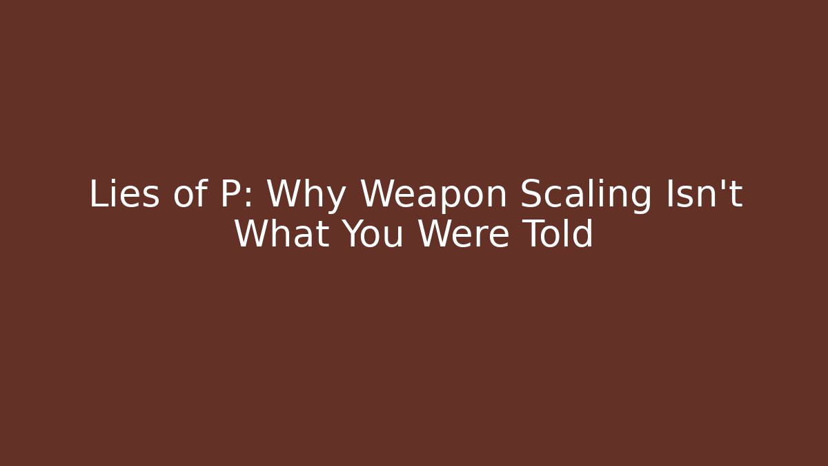 Lies of P: Why Weapon Scaling Isn’t What You Were Told