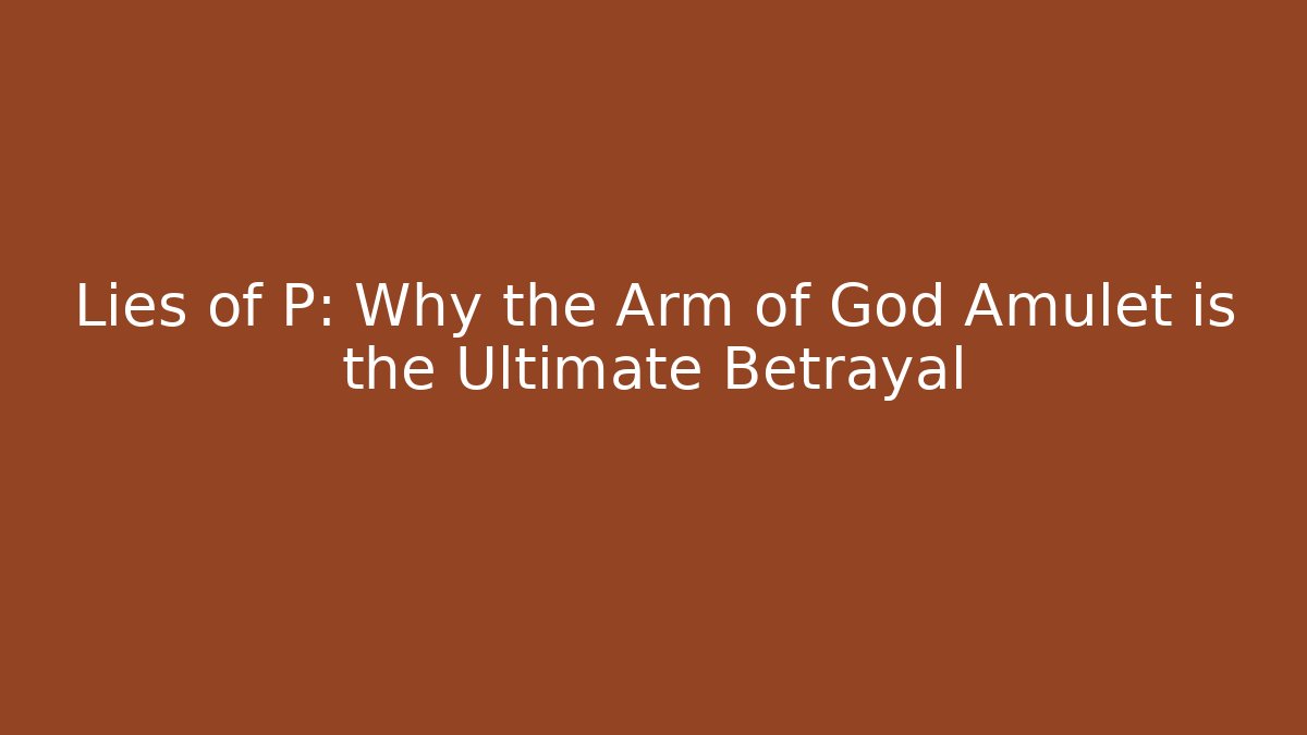 Lies of P: Why the Arm of God Amulet is the Ultimate Betrayal