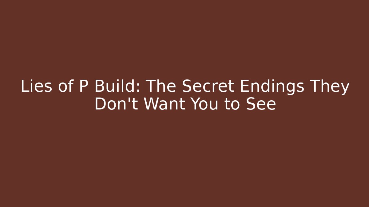 Lies of P Build: The Secret Endings They Don't Want You to See