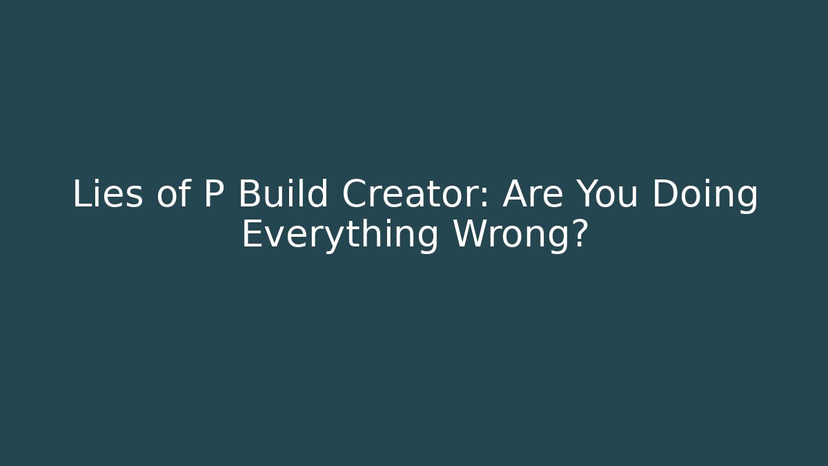 Lies of P Build Creator: Are You Doing Everything Wrong?