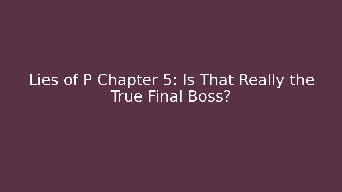 Lies of P Chapter 5: Is That Really the True Final Boss? - Vintage E-Juice