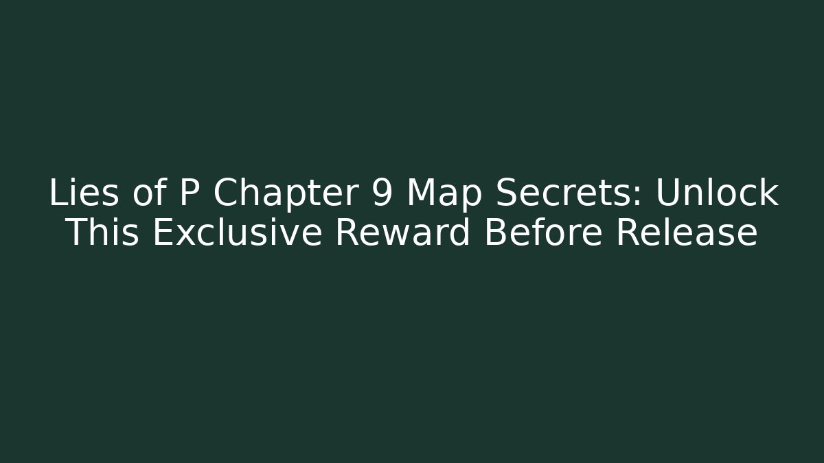Lies of P Chapter 9 Map Secrets: Unlock This Exclusive Reward Before Release