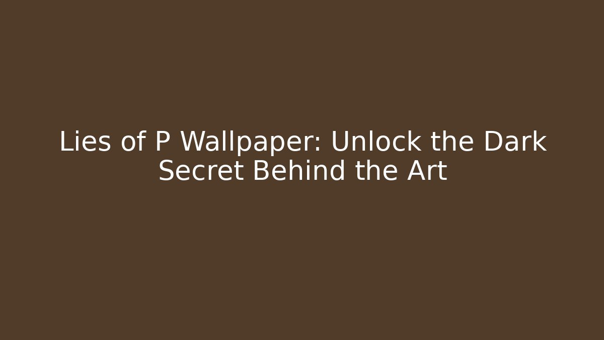 Lies of P Wallpaper: Unlock the Dark Secret Behind the Art