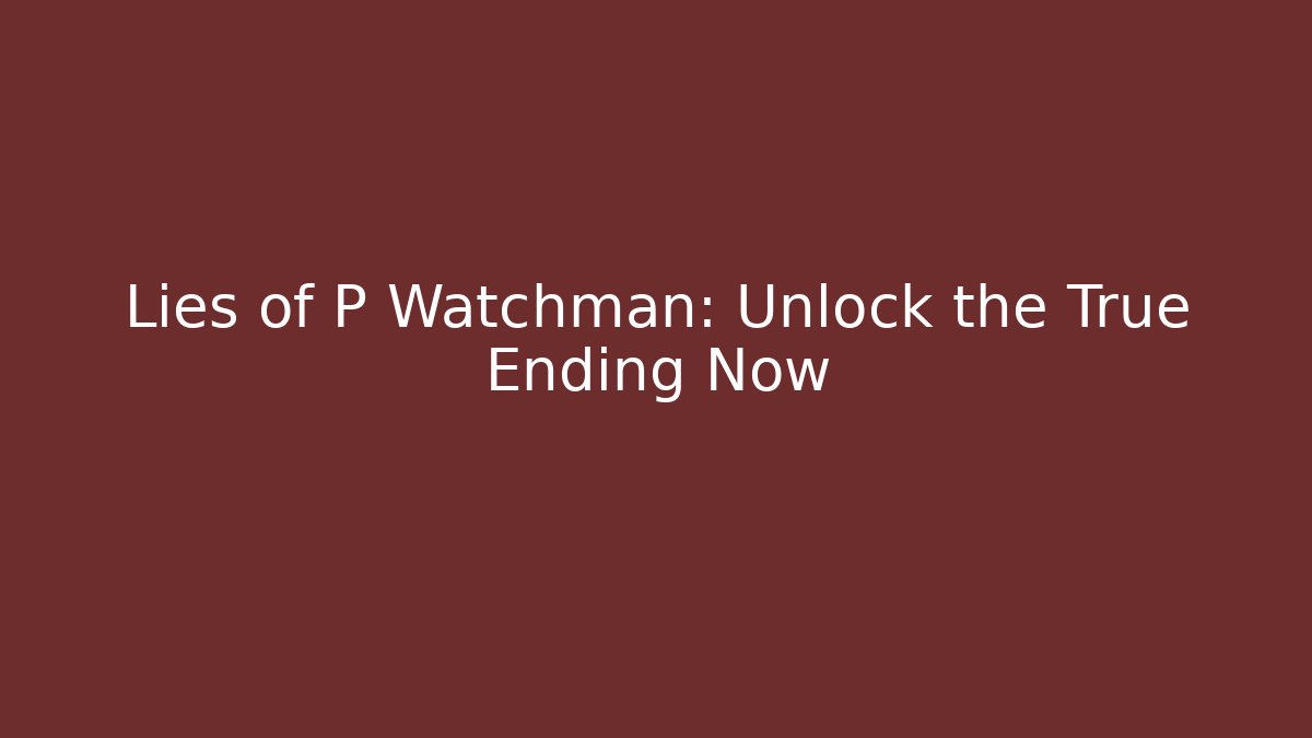 Lies of P Watchman: Unlock the True Ending Now