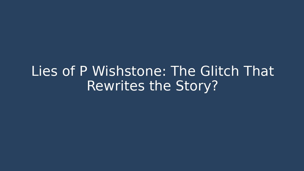 Lies of P Wishstone: The Glitch That Rewrites the Story?