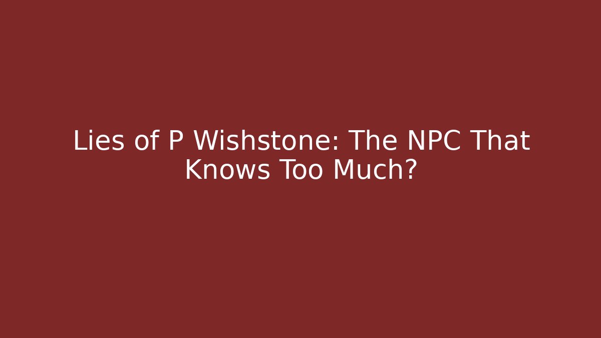 Lies of P Wishstone: The NPC That Knows Too Much?