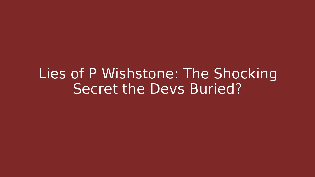 Lies of P Wishstone: The Shocking Secret the Devs Buried?