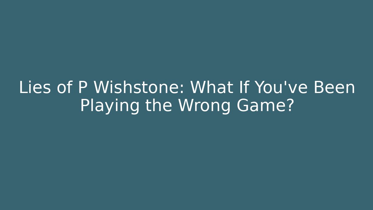 Lies of P Wishstone: What If You’ve Been Playing the Wrong Game?