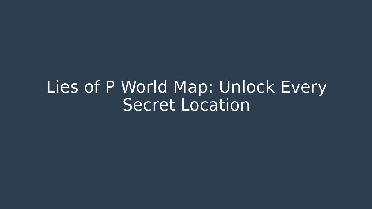Lies of P World Map: Unlock Every Secret Location