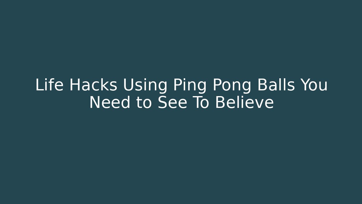 Life Hacks Using Ping Pong Balls You Need to See To Believe