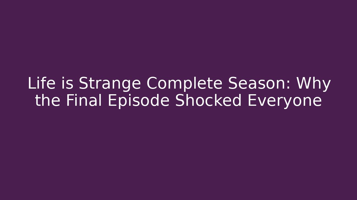 Life is Strange Complete Season: Why the Final Episode Shocked Everyone