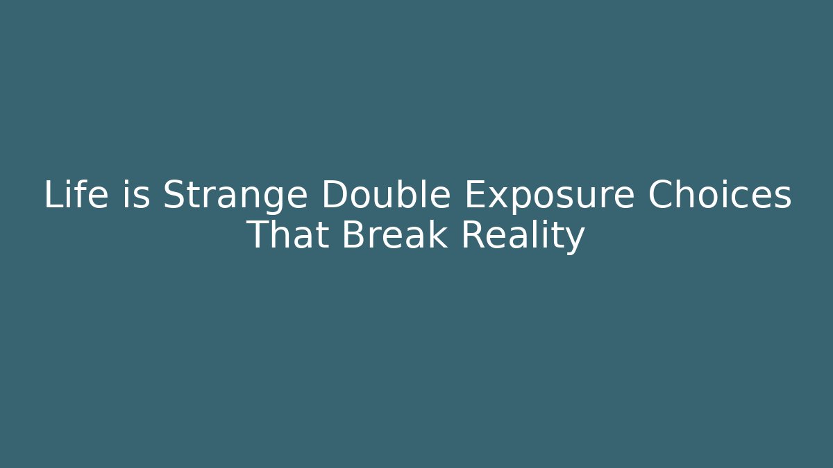 Life is Strange Double Exposure Choices That Break Reality
